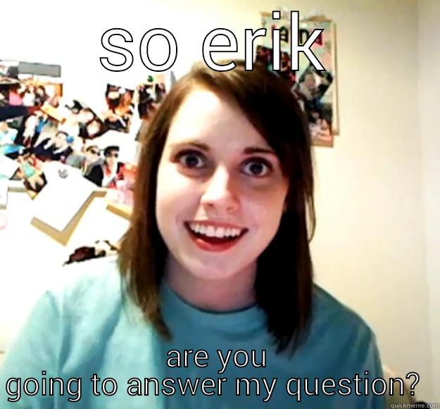 SO ERIK ARE YOU GOING TO ANSWER MY QUESTION?  Overly Attached Girlfriend