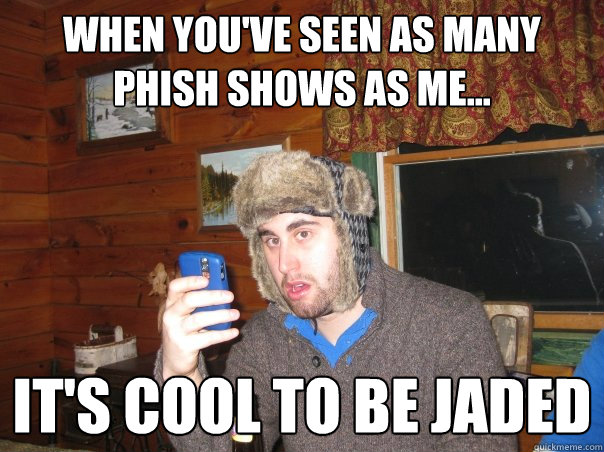 When you've seen as many Phish shows as me... It's cool to be jaded  Eric Jaded