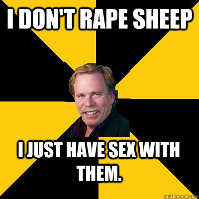 I don't rape sheep I just have sex with them. - I don't rape sheep I just have sex with them.  John Steigerwald