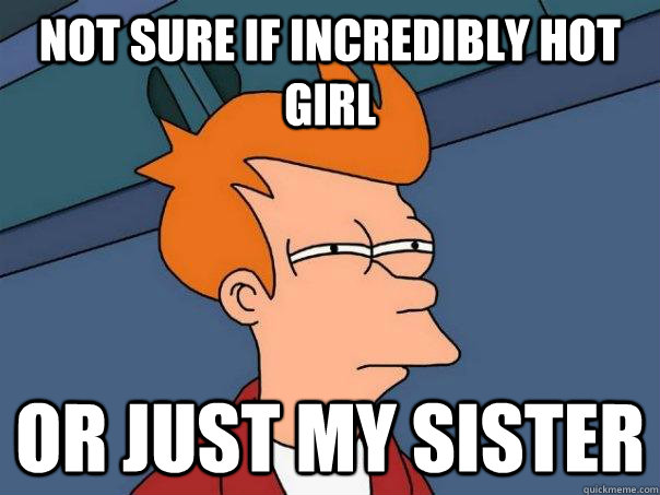 Not sure if incredibly hot girl Or just my sister  Futurama Fry