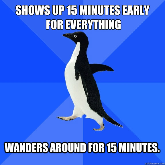 Shows up 15 minutes early
 for everything Wanders around for 15 minutes.  Socially Awkward Penguin