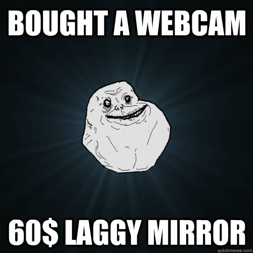 bought a webcam 60$ laggy mirror   Forever Alone