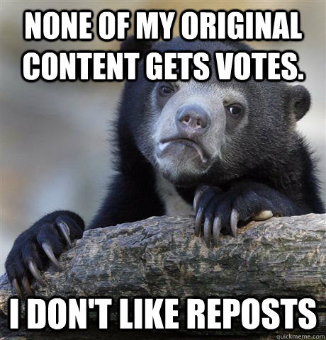 None of my original content gets votes. I don't like reposts  Confession Bear