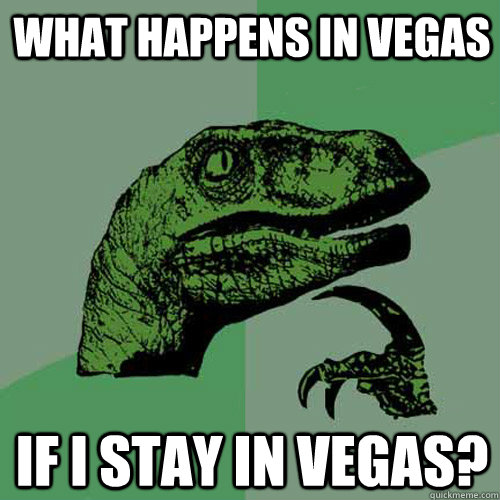 what happens in vegas if i stay in vegas?  Philosoraptor