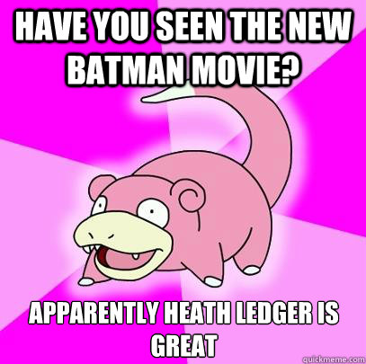 have you seen the new batman movie? Apparently Heath LEdger is great  Slowpoke