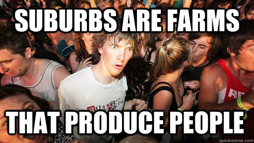 Suburbs are farms that produce people  Sudden Clarity Clarence