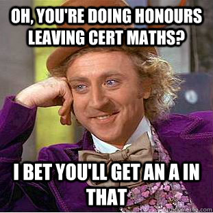Oh, you're doing honours leaving cert maths? I bet you'll get an A in that  - Oh, you're doing honours leaving cert maths? I bet you'll get an A in that   Condescending Wonka