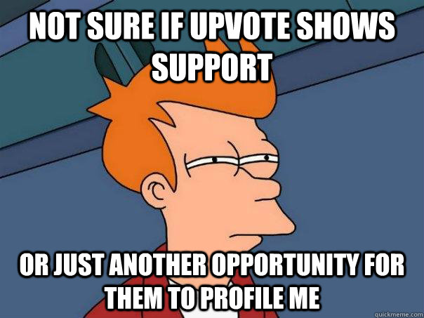 Not sure if upvote shows support Or just another opportunity for them to profile me  Futurama Fry