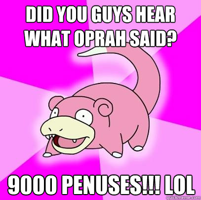 Did you guys hear what Oprah said? 9000 Penuses!!! LOL  Slowpoke