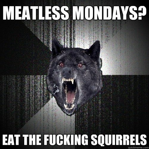 meatless mondays? eat the fucking squirrels  Insanity Wolf