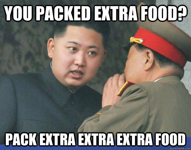 You packed extra food? pack extra extra extra food  Hungry Kim Jong Un