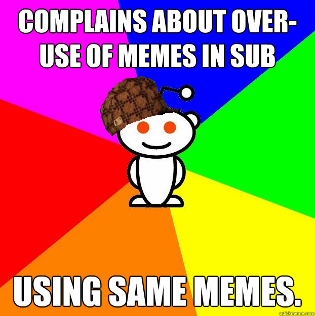 complains about over-use of memes in sub using same memes.  Scumbag Redditor