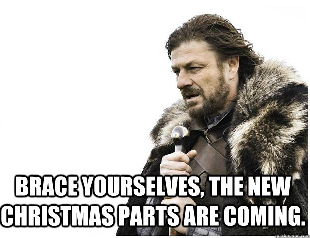 Brace yourselves, the new christmas parts are coming.  Imminent Ned