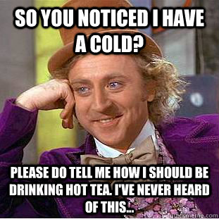 So you noticed I have a cold? Please do tell me how I should be drinking hot tea. I've never heard of this...  Condescending Wonka