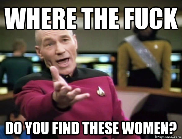 where the fuck do you find these women?  Annoyed Picard HD