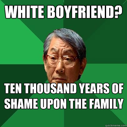 White boyfriend? ten thousand years of shame upon the family  High Expectations Asian Father