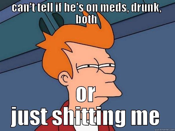 CAN'T TELL IF HE'S ON MEDS, DRUNK, BOTH OR JUST SHITTING ME Futurama Fry