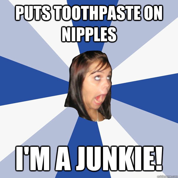 puts toothpaste on nipples i'm a junkie!  Annoying Facebook Girl