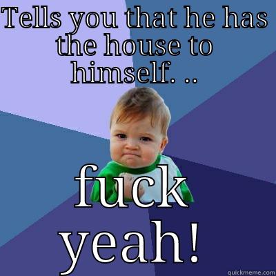 TELLS YOU THAT HE HAS THE HOUSE TO HIMSELF. .. FUCK YEAH! Success Kid