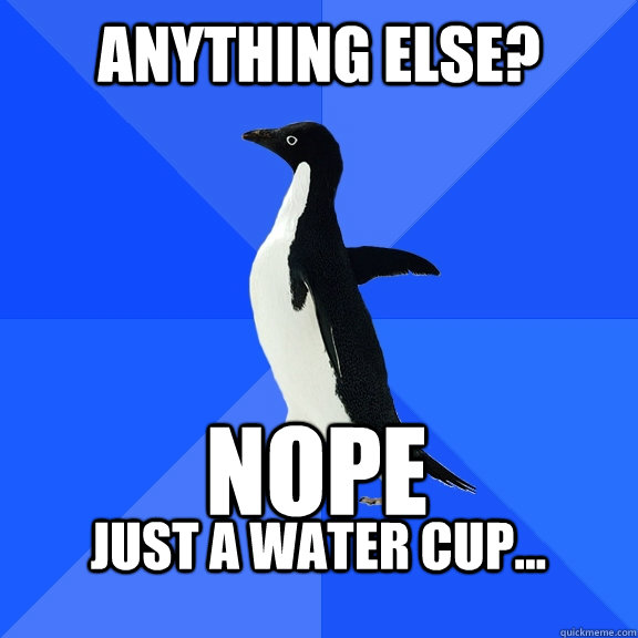 Anything else?  Nope Just a water cup...   Socially Awkward Penguin
