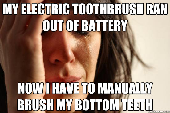 My electric toothbrush ran out of battery  Now I have to manually brush my bottom teeth  First World Problems