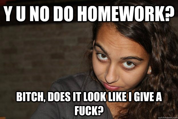 Y U No do homework? Bitch, does it look like i give a fuck?  