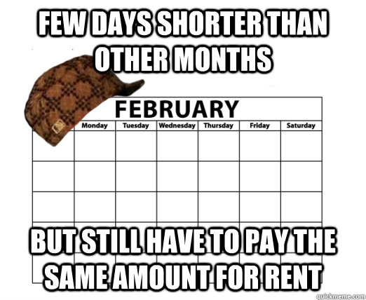 few days shorter than other months but still have to pay the same amount for rent - few days shorter than other months but still have to pay the same amount for rent  Scumbag febuary