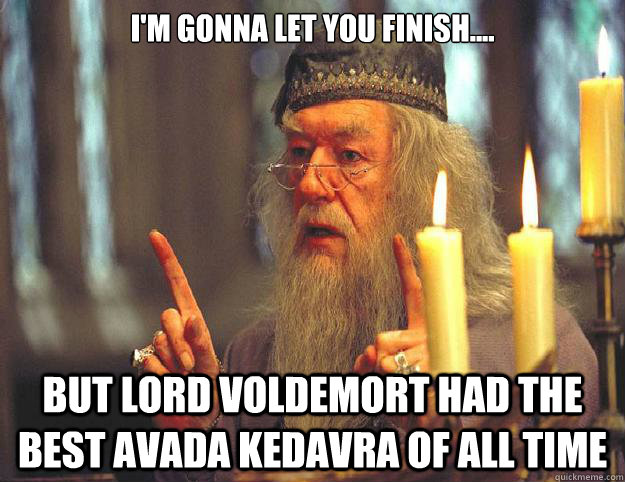 I'm gonna let you finish.... But lord voldemort had the best avada kedavra of all time  Dumbledore