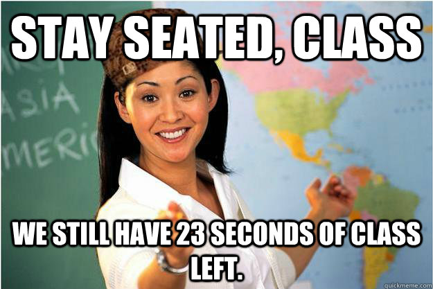 Stay seated, class We still have 23 seconds of class left.  Scumbag Teacher