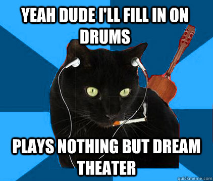 Yeah Dude I'll fill in on drums plays nothing but dream theater  Socially Awkward Berklee Cat