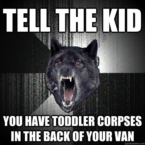 tell the kid you have toddler corpses in the back of your van  Insanity Wolf