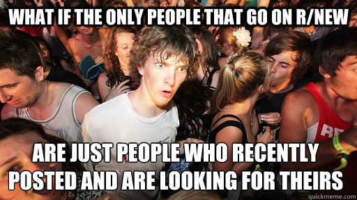 What if the only people that go on r/new are just people who recently posted and are looking for theirs    Sudden Clarity Clarence