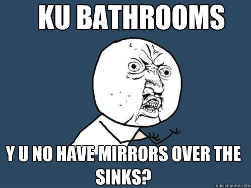 KU bathrooms y u no have mirrors over the sinks?  Y U No