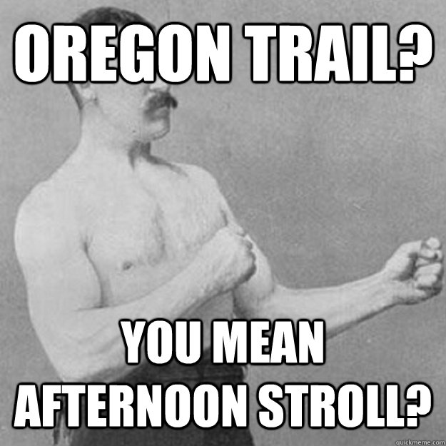 Oregon Trail? You mean afternoon stroll?   overly manly man