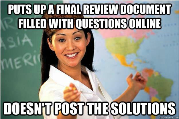 Puts up a final review document filled with questions online doesn't post the solutions  Scumbag Teacher