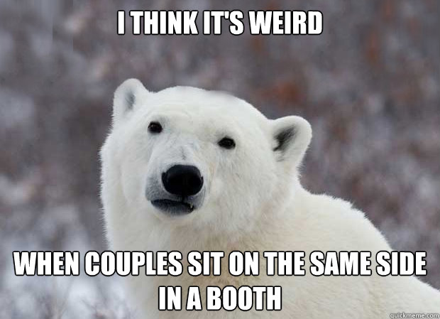 i think it's weird when couples sit on the same side in a booth - i think it's weird when couples sit on the same side in a booth  Popular Opinion Polar Bear