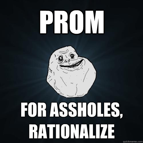 prom for assholes, rationalize  Forever Alone