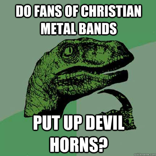 do fans of christian metal bands put up devil horns?  Philosoraptor