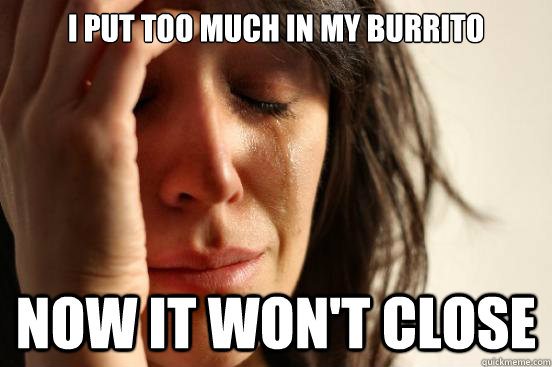 I put too much in my burrito Now it won't close  First World Problems