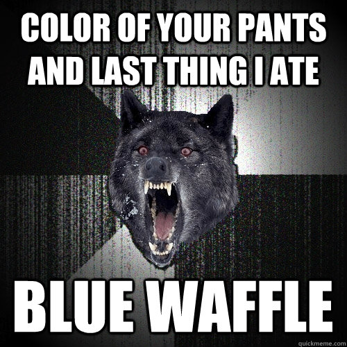 color of your pants and last thing i ate blue waffle  Insanity Wolf