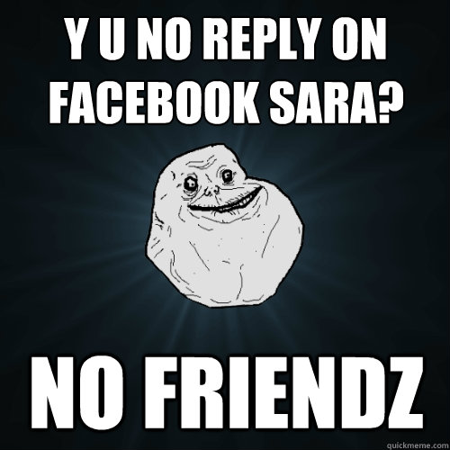 Y U NO REPLY ON FACEBOOK SARA? NO FRIENDZ
  Forever Alone