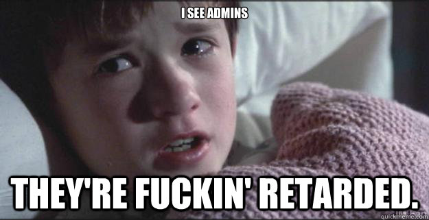 I see Admins They're fuckin' retarded.  See Dead People