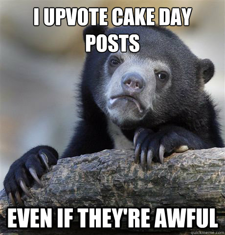 I upvote cake day posts even if they're awful  Confession Bear