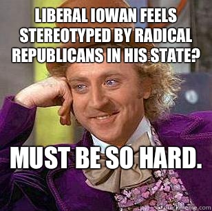 Liberal Iowan feels stereotyped by radical republicans in his state? Must be so hard.   Condescending Wonka