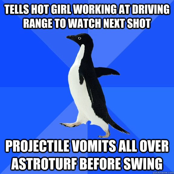 Tells hot girl working at driving range to watch next shot Projectile vomits all over astroturf before swing  Socially Awkward Penguin
