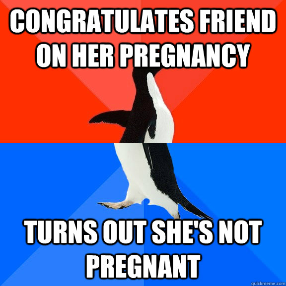 congratulates friend on her pregnancy turns out she's not pregnant - congratulates friend on her pregnancy turns out she's not pregnant  Socially Awesome Awkward Penguin