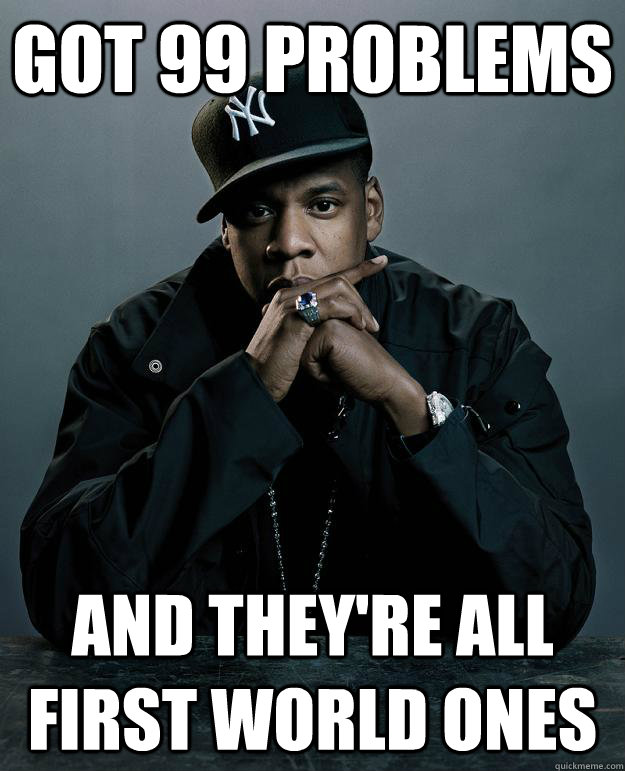 GOT 99 PROBLEMS AND THEY'RE ALL FIRST WORLD ONES  Jay Z Problems