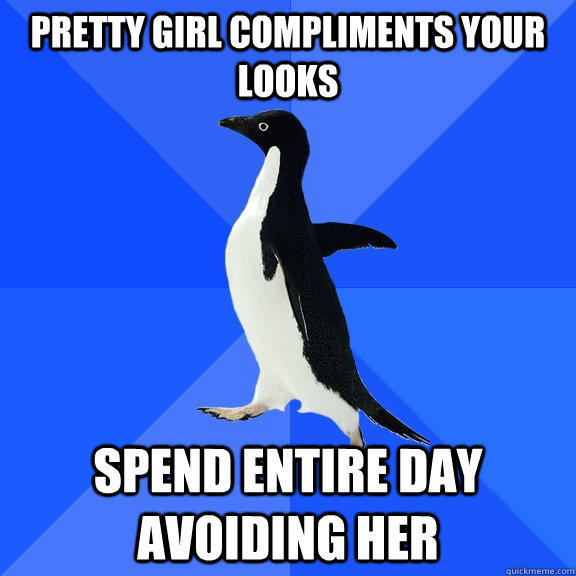 Pretty girl compliments your looks Spend entire day avoiding her  Socially Awkward Penguin