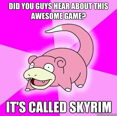 Did you guys hear about this awesome game? It's called skyrim  Slowpoke