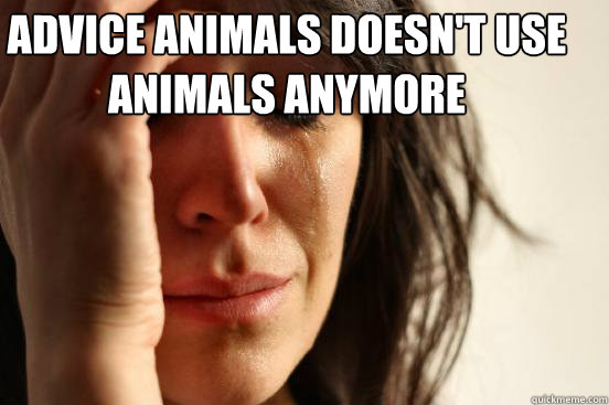 Advice Animals doesn't use animals anymore  First World Problems